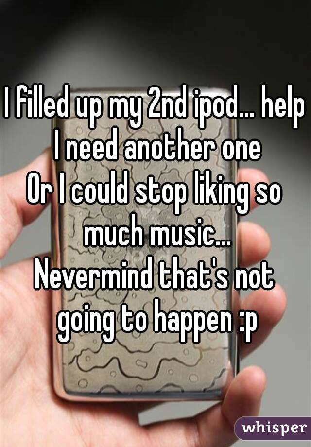 I filled up my 2nd ipod... help I need another one
Or I could stop liking so much music...
Nevermind that's not going to happen :p