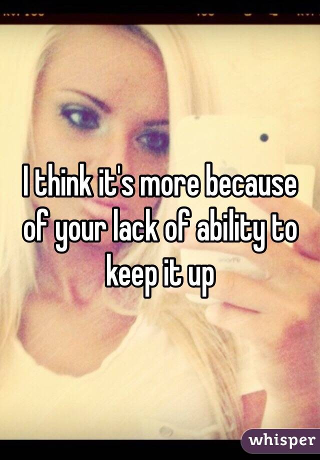 I think it's more because of your lack of ability to keep it up