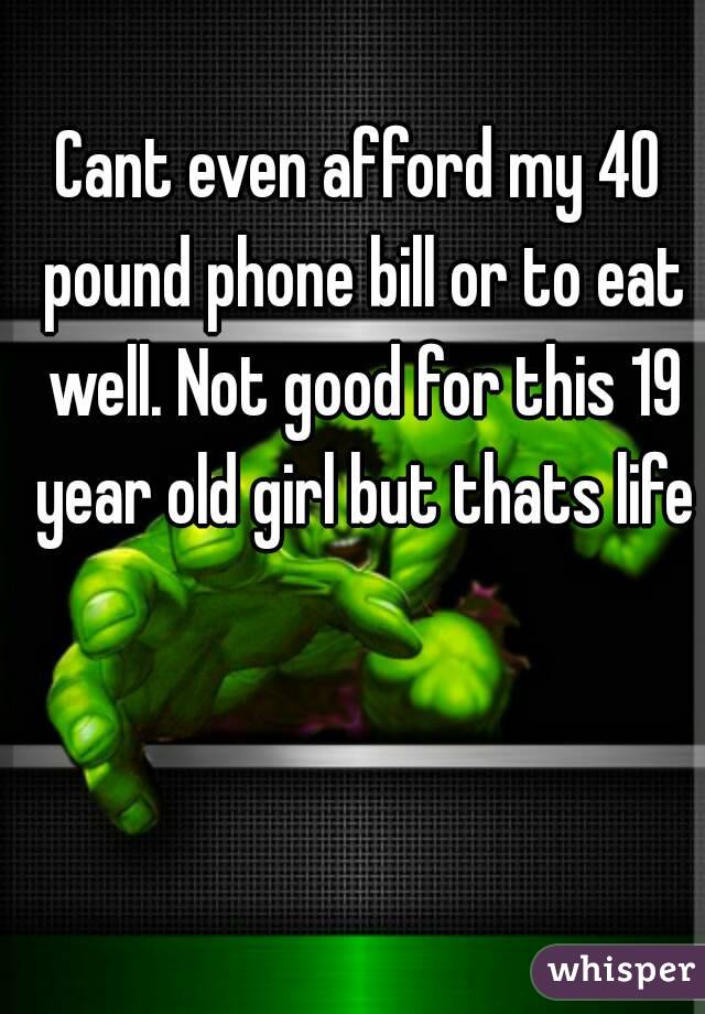 Cant even afford my 40 pound phone bill or to eat well. Not good for this 19 year old girl but thats life