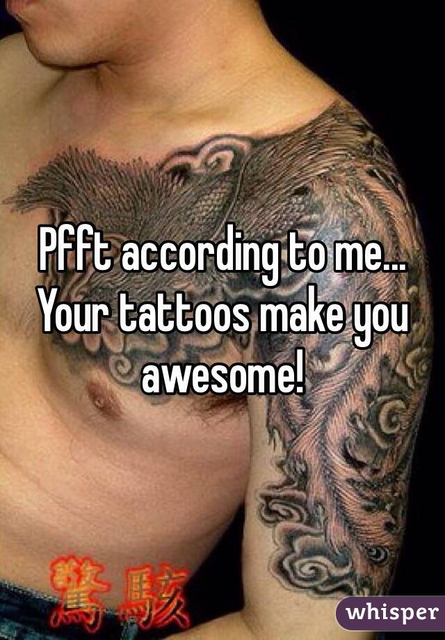 Pfft according to me... Your tattoos make you awesome!