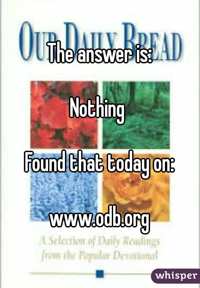 The answer is:

Nothing 

Found that today on:

www.odb.org