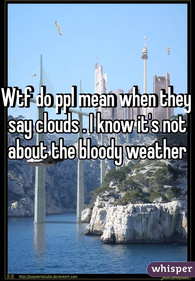 Wtf do ppl mean when they say clouds . I know it's not about the bloody weather