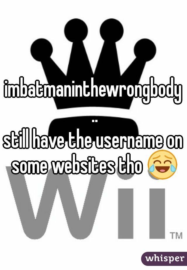 imbatmaninthewrongbody ..
still have the username on some websites tho 😂