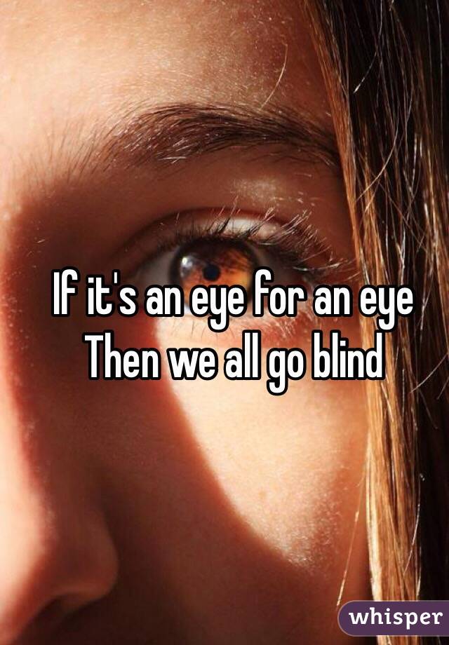 If it's an eye for an eye
Then we all go blind
