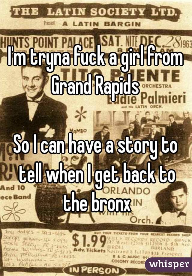 I'm tryna fuck a girl from Grand Rapids 

So I can have a story to tell when I get back to the bronx
