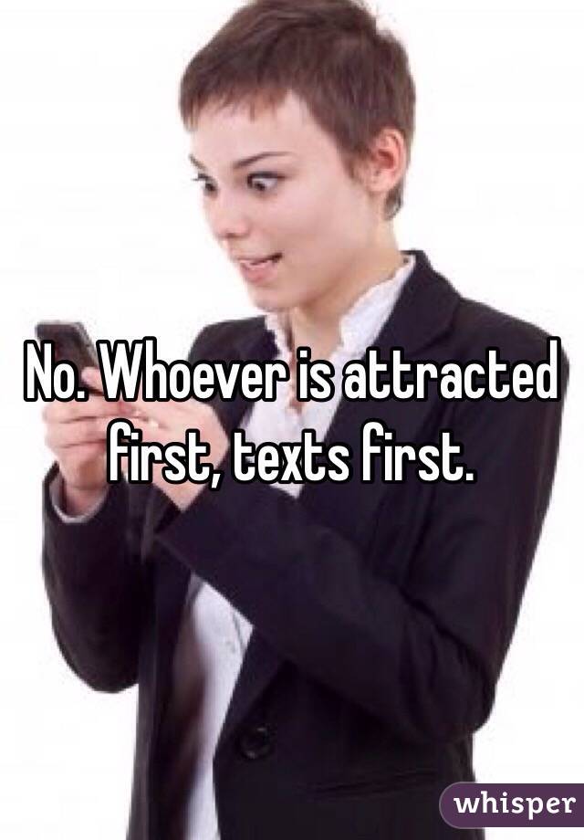 No. Whoever is attracted first, texts first.