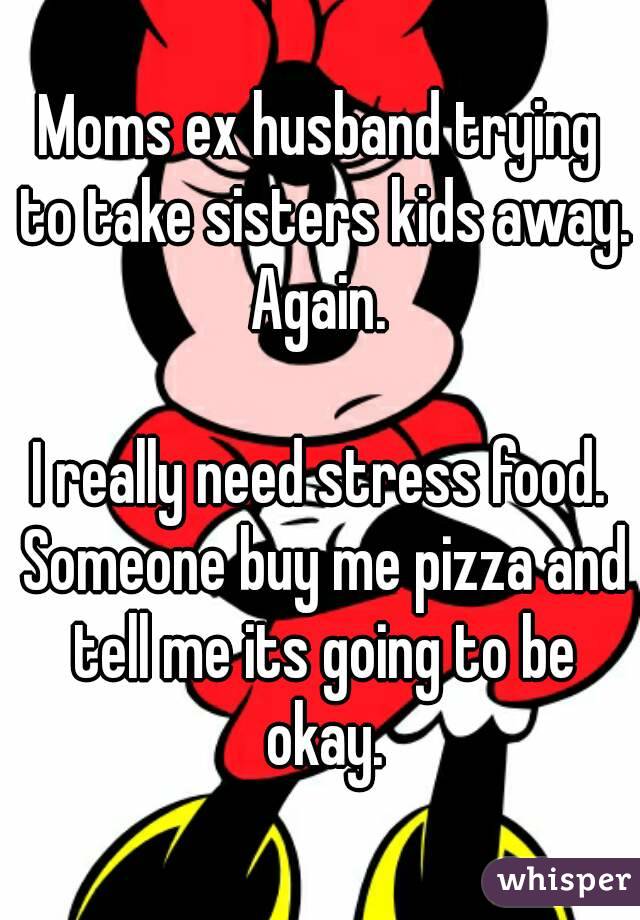 Moms ex husband trying to take sisters kids away. Again. 

I really need stress food. Someone buy me pizza and tell me its going to be okay.
