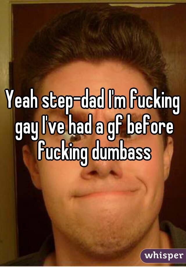 Yeah step-dad I'm fucking gay I've had a gf before fucking dumbass