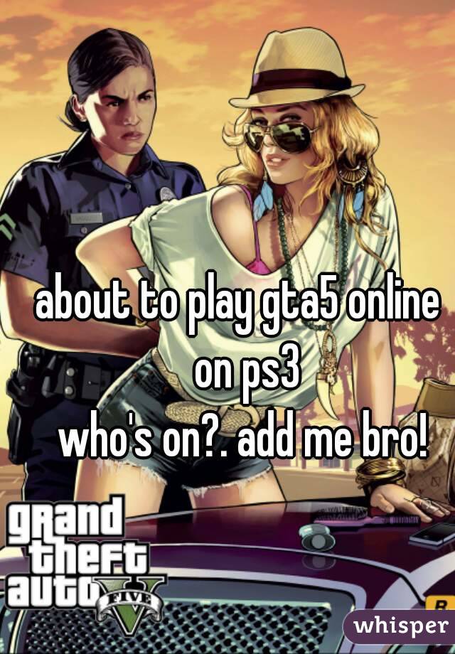 about to play gta5 online  on ps3
who's on?. add me bro!