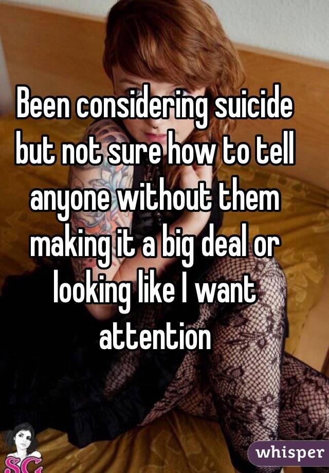 Been considering suicide but not sure how to tell anyone without them making it a big deal or looking like I want attention