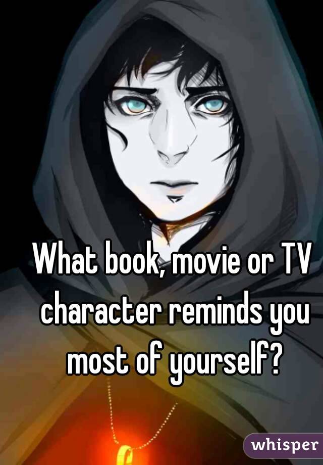 What book, movie or TV character reminds you most of yourself?