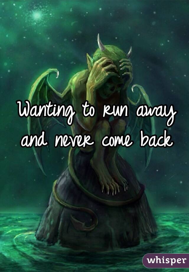 Wanting to run away and never come back 