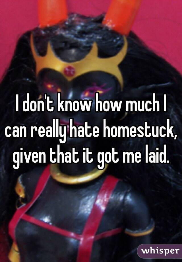 I don't know how much I can really hate homestuck, given that it got me laid.