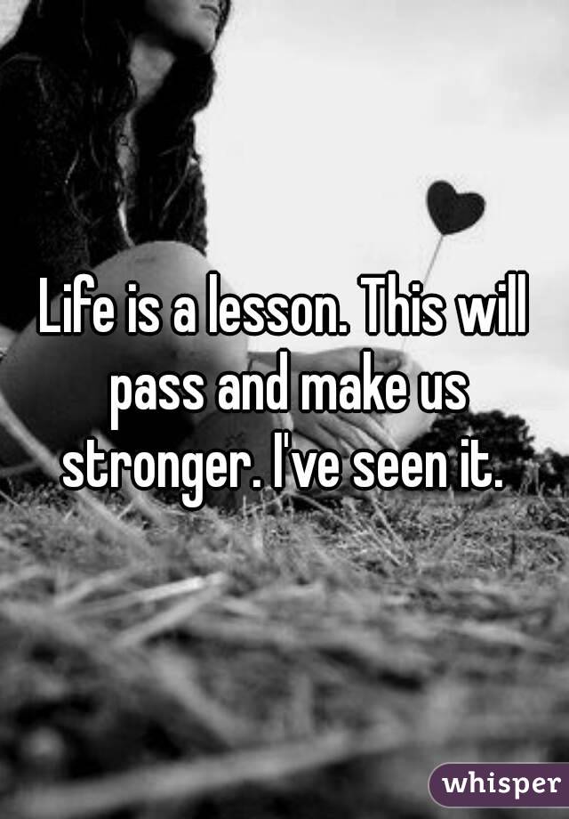 Life is a lesson. This will pass and make us stronger. I've seen it. 
