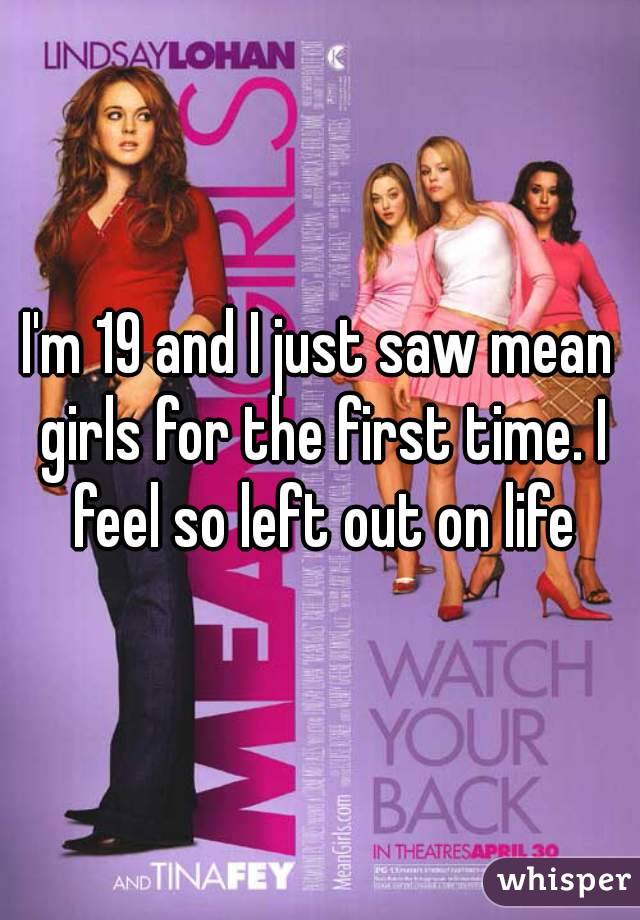 I'm 19 and I just saw mean girls for the first time. I feel so left out on life