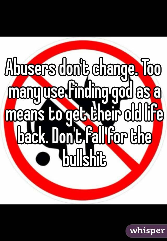 Abusers don't change. Too many use finding god as a means to get their old life back. Don't fall for the bullshit