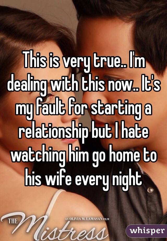 This is very true.. I'm dealing with this now.. It's my fault for starting a relationship but I hate watching him go home to his wife every night 