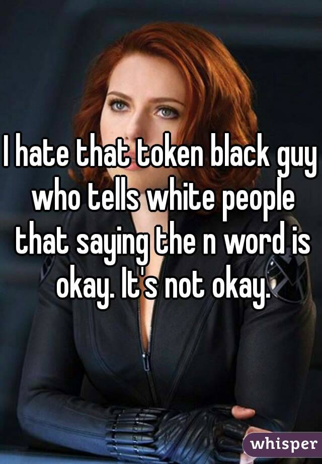 I hate that token black guy who tells white people that saying the n word is okay. It's not okay.
