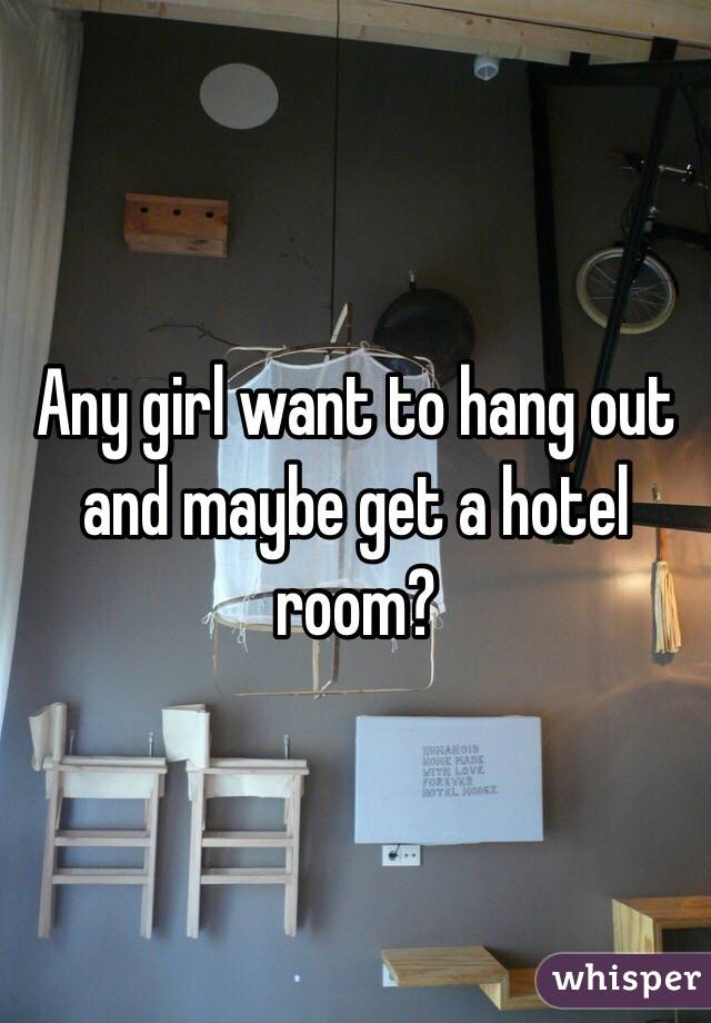 Any girl want to hang out and maybe get a hotel room?