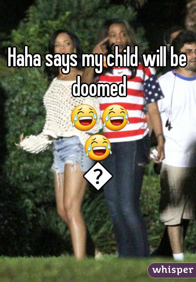 Haha says my child will be doomed 😂😂😂😂