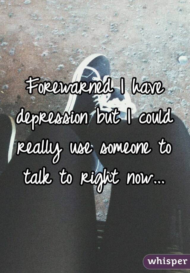 Forewarned I have depression but I could really use someone to talk to right now...