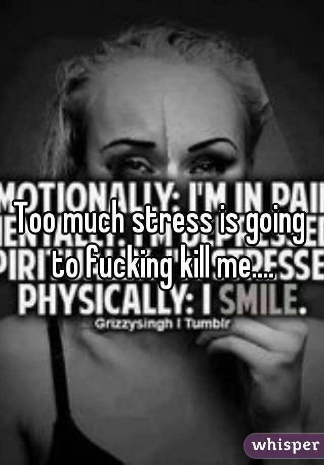Too much stress is going to fucking kill me....