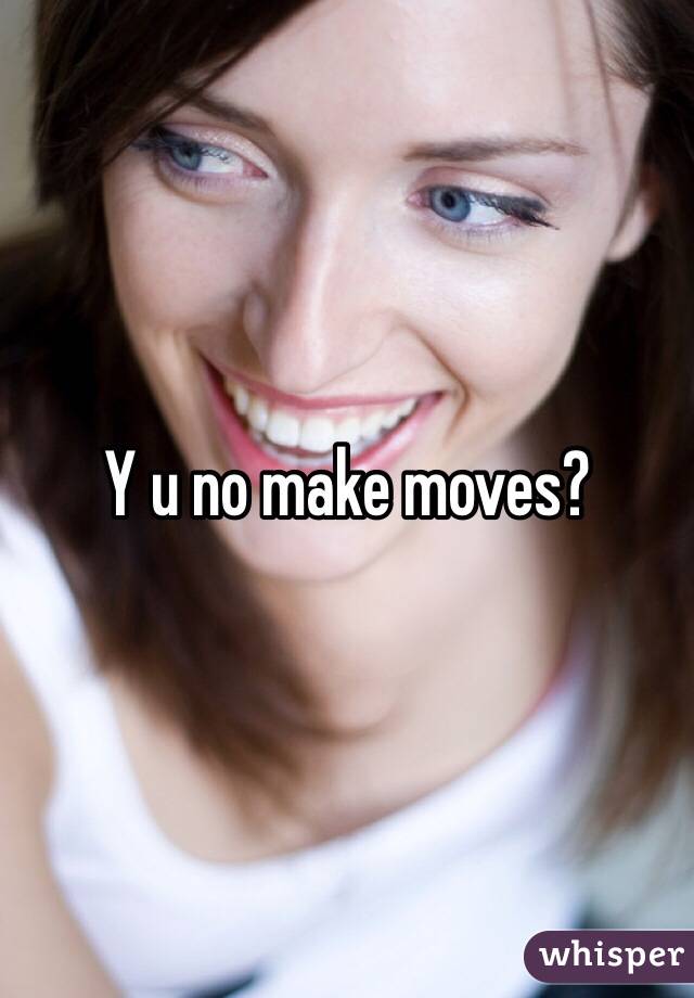 Y u no make moves?