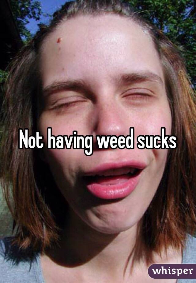 Not having weed sucks