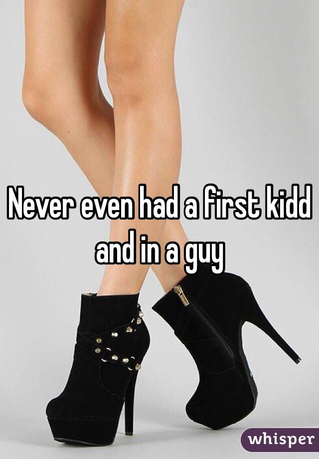 Never even had a first kidd and in a guy