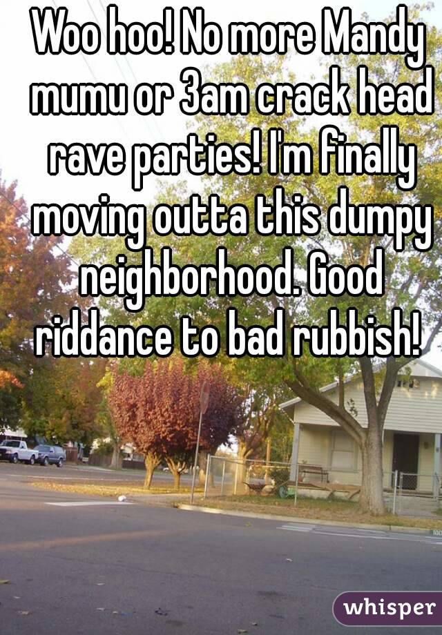 Woo hoo! No more Mandy mumu or 3am crack head rave parties! I'm finally moving outta this dumpy neighborhood. Good riddance to bad rubbish! 