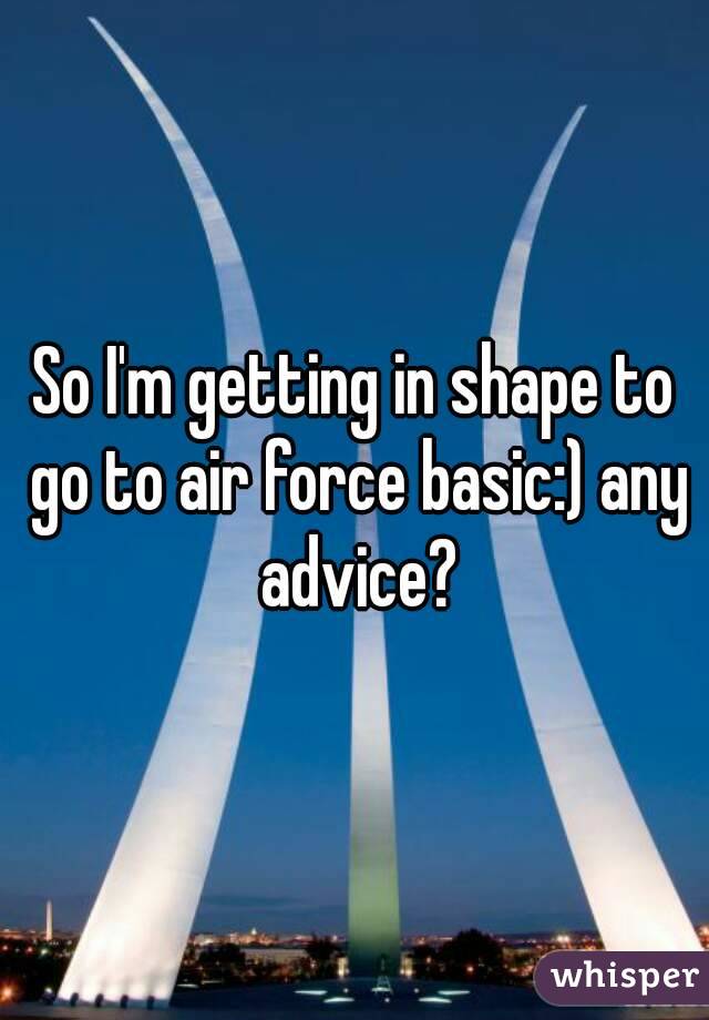 So I'm getting in shape to go to air force basic:) any advice?