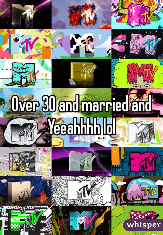 Over 30 and married and Yeeahhhh lol