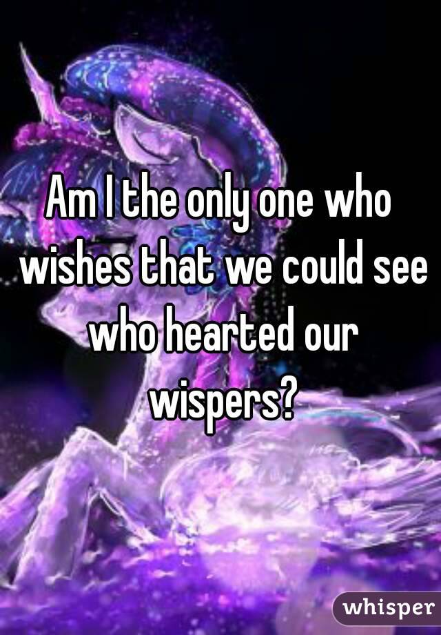Am I the only one who wishes that we could see who hearted our wispers?