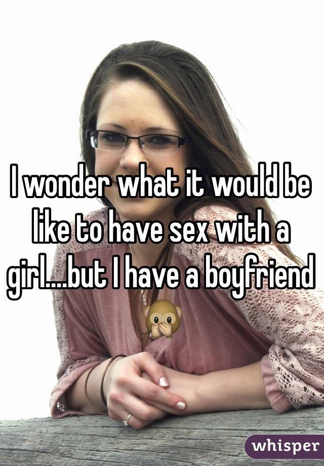 I wonder what it would be like to have sex with a girl....but I have a boyfriend 🙊

