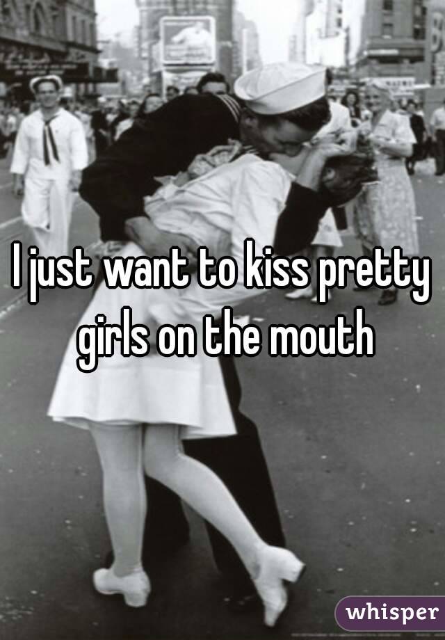 I just want to kiss pretty girls on the mouth