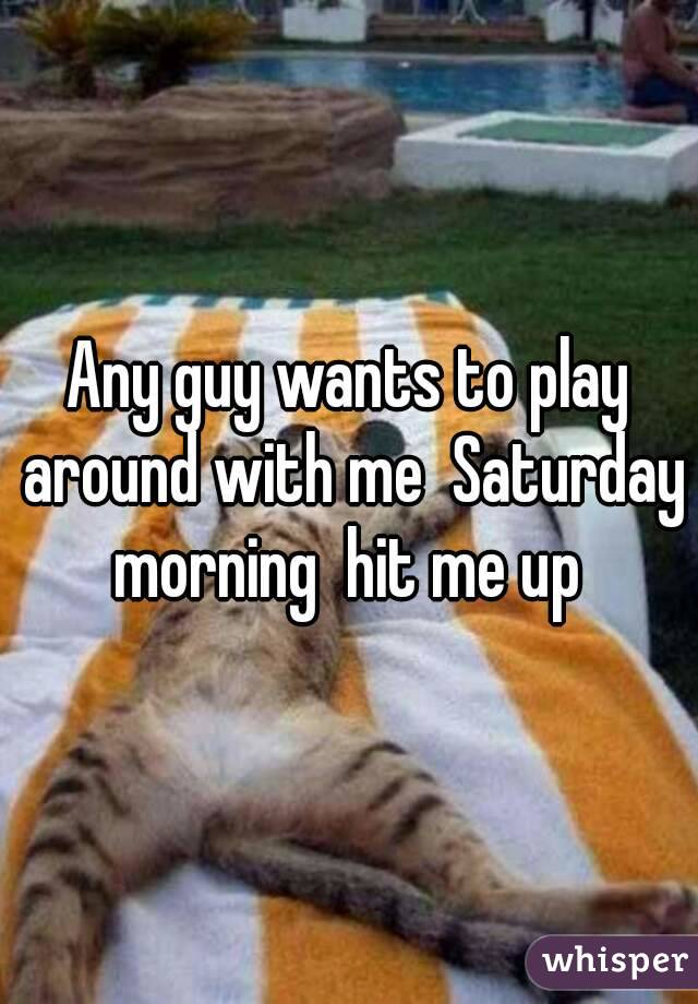 Any guy wants to play around with me  Saturday morning  hit me up 