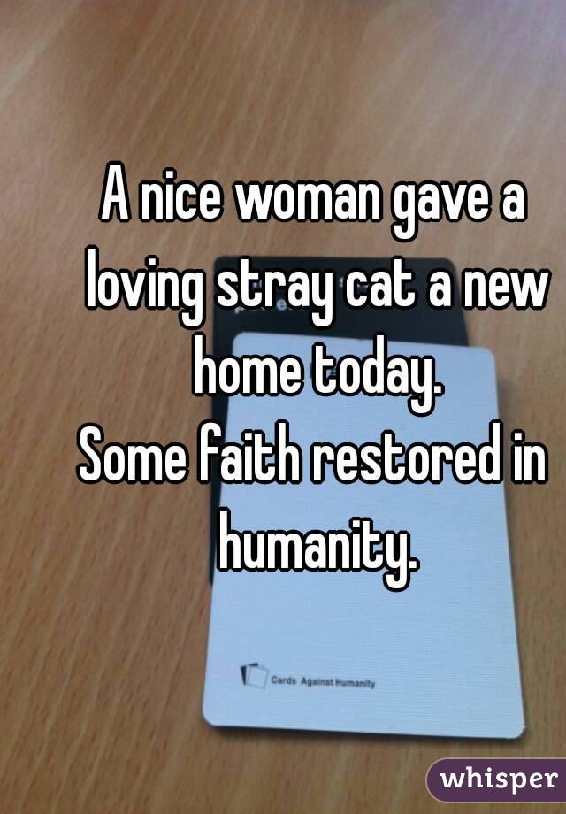 A nice woman gave a loving stray cat a new home today.
Some faith restored in humanity.
