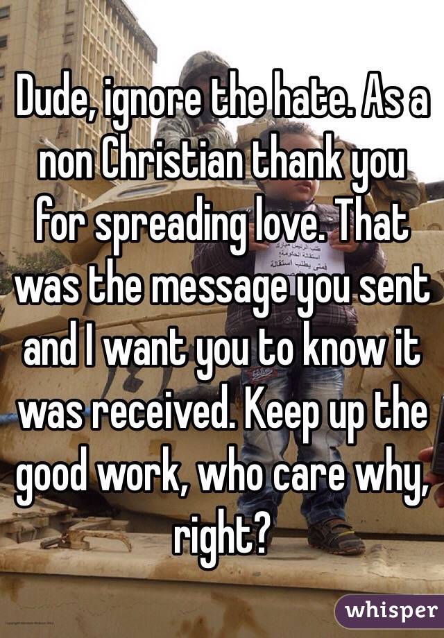 Dude, ignore the hate. As a non Christian thank you for spreading love. That was the message you sent and I want you to know it was received. Keep up the good work, who care why, right?
