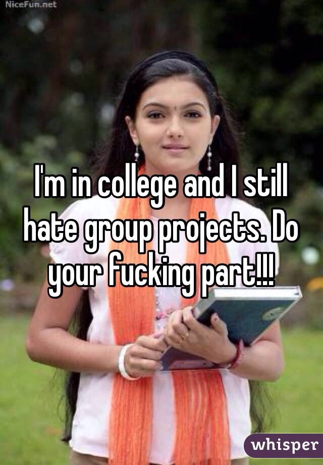 I'm in college and I still hate group projects. Do your fucking part!!! 