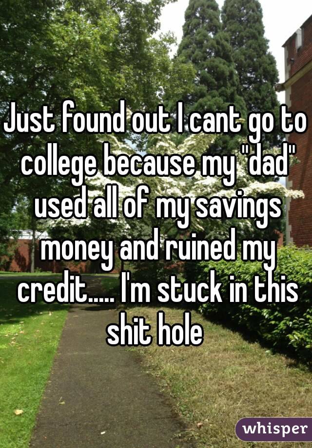 Just found out I cant go to college because my "dad" used all of my savings money and ruined my credit..... I'm stuck in this shit hole 