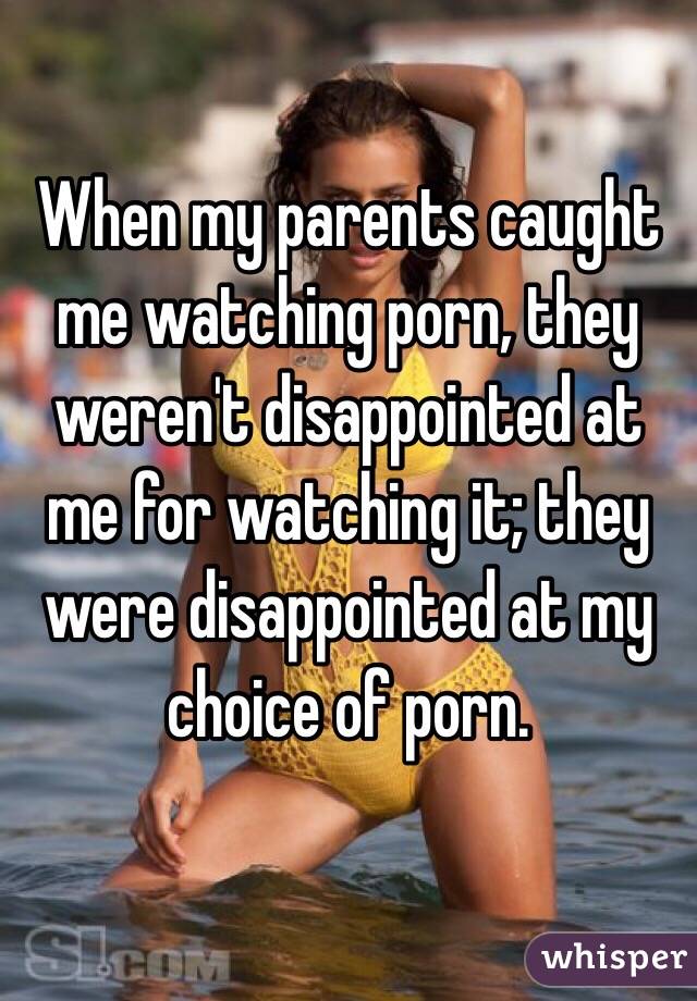 When my parents caught me watching porn, they weren't disappointed at me for watching it; they were disappointed at my choice of porn.
