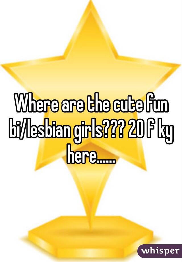 Where are the cute fun bi/lesbian girls??? 20 f ky here......