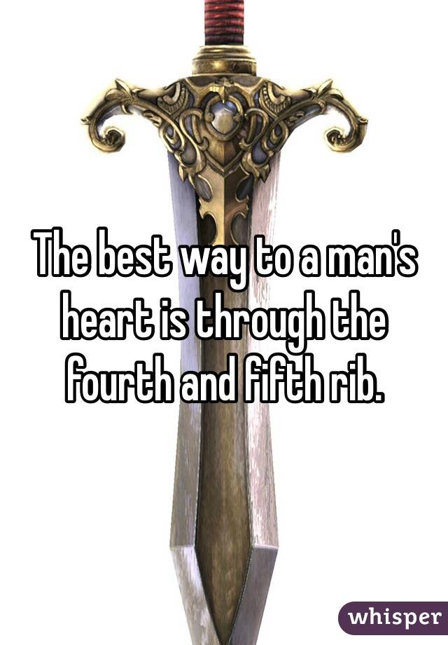 The best way to a man's heart is through the fourth and fifth rib. 