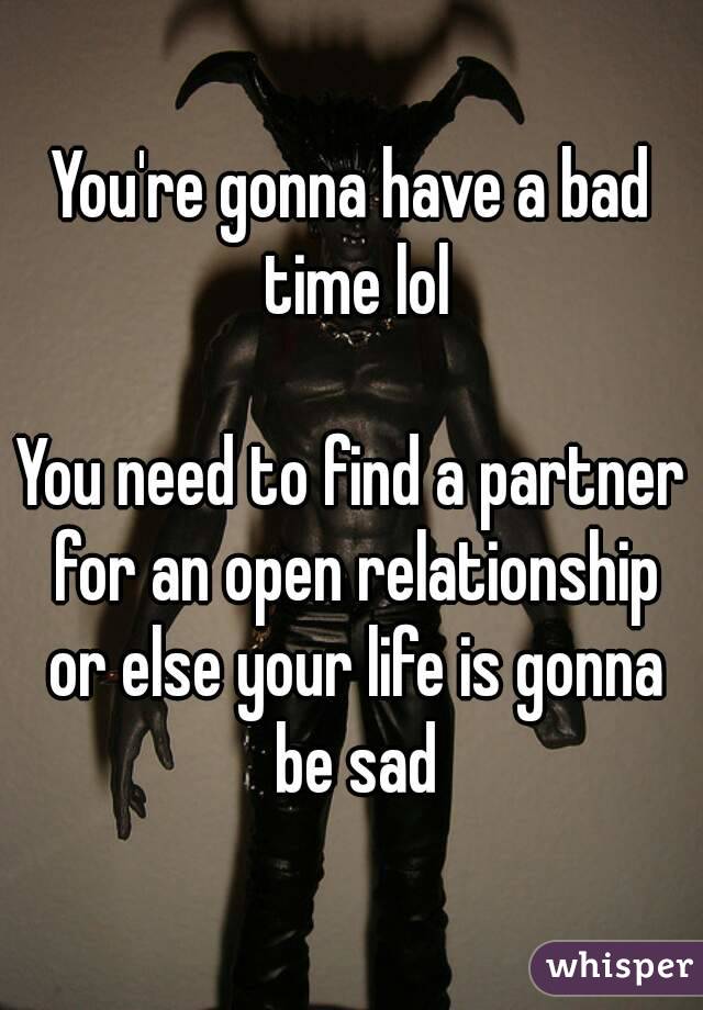 You're gonna have a bad time lol

You need to find a partner for an open relationship or else your life is gonna be sad