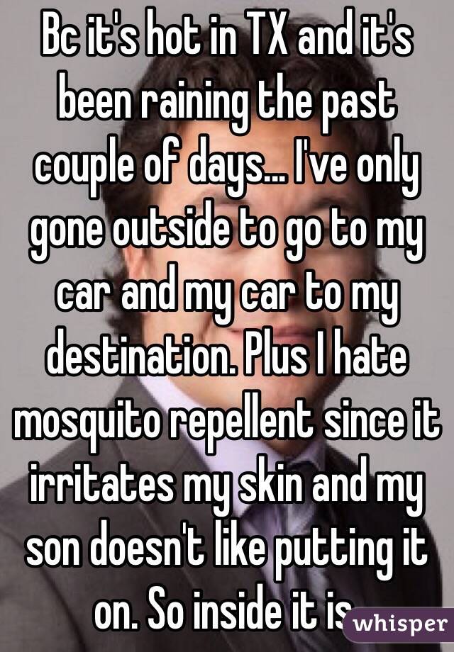 Bc it's hot in TX and it's been raining the past couple of days... I've only gone outside to go to my car and my car to my destination. Plus I hate mosquito repellent since it irritates my skin and my son doesn't like putting it on. So inside it is.  