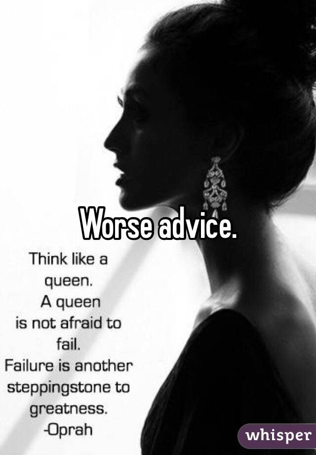 Worse advice.
