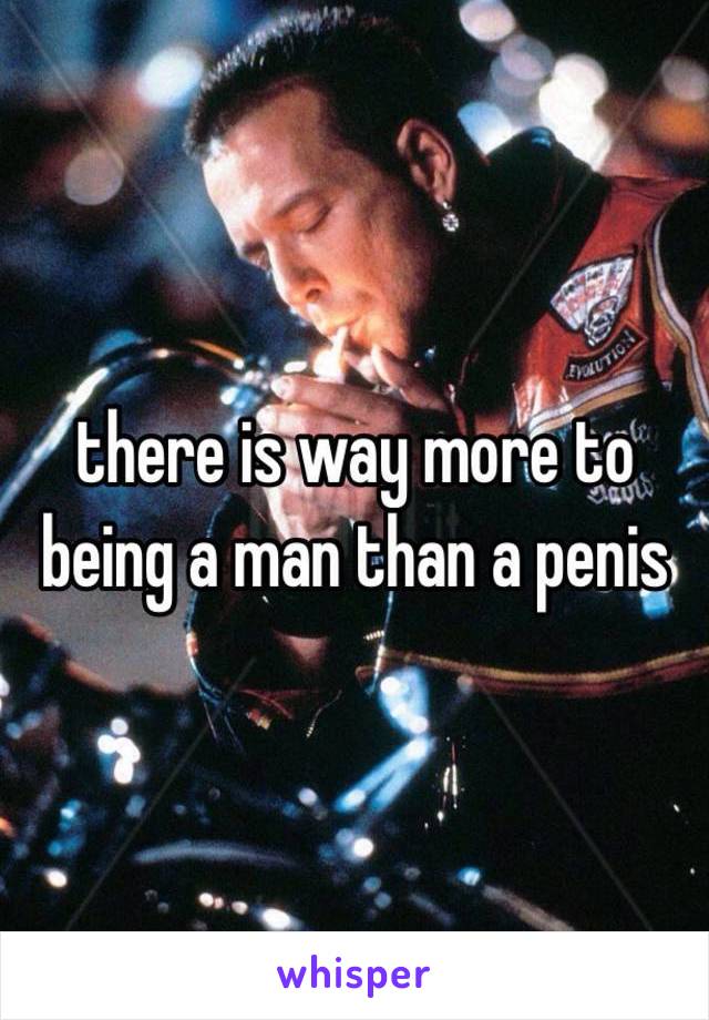 there is way more to being a man than a penis 