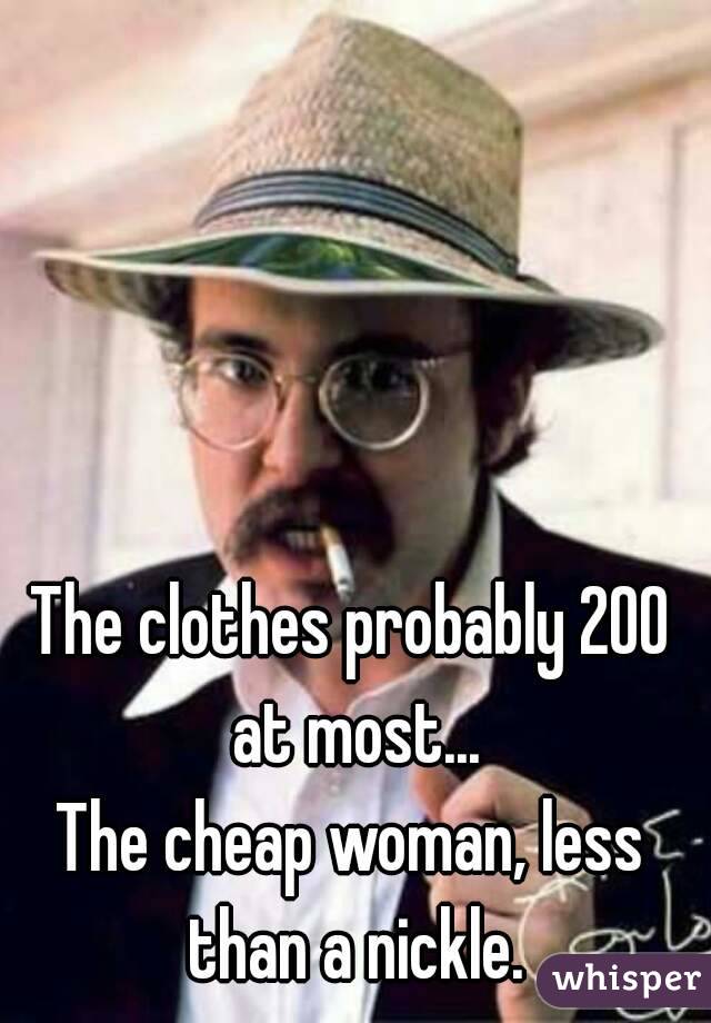 The clothes probably 200 at most...
The cheap woman, less than a nickle.