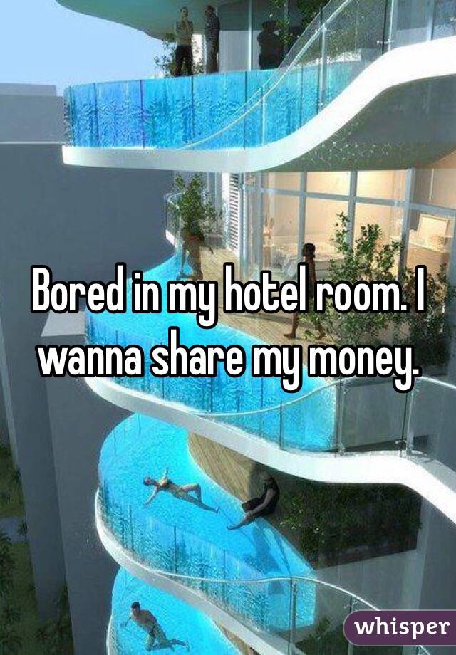 Bored in my hotel room. I wanna share my money. 