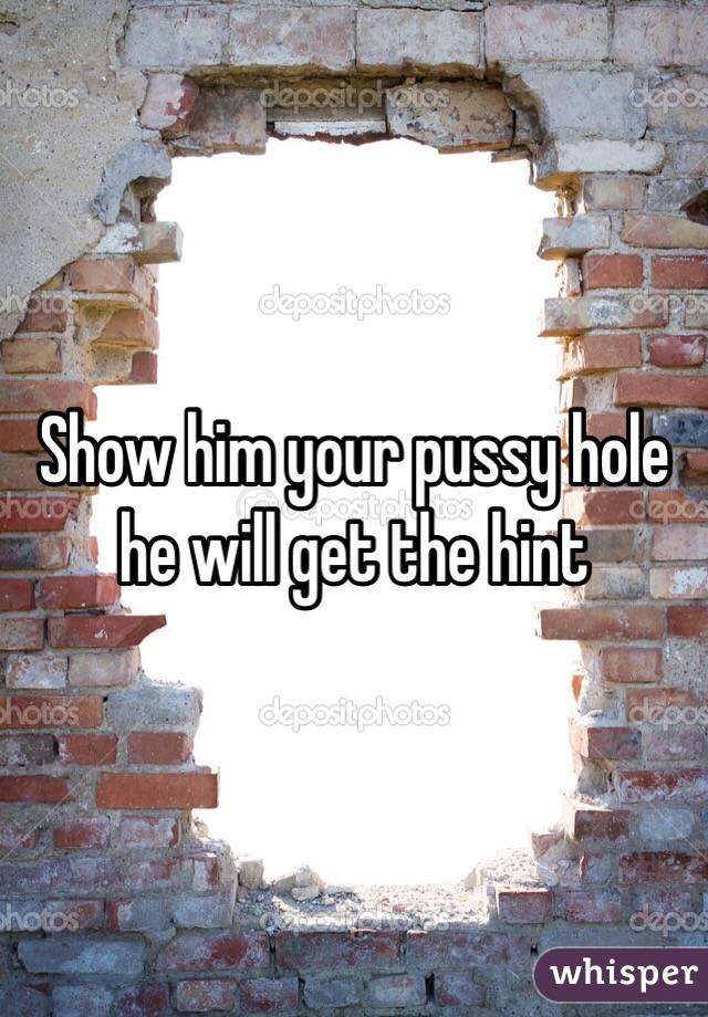 Show him your pussy hole he will get the hint 
